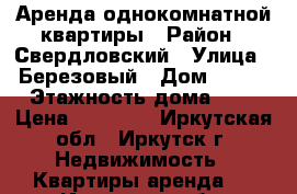 Аренда однокомнатной квартиры › Район ­ Свердловский › Улица ­ Березовый › Дом ­ 143 › Этажность дома ­ 5 › Цена ­ 13 500 - Иркутская обл., Иркутск г. Недвижимость » Квартиры аренда   . Иркутская обл.